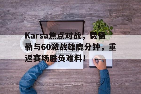 Karsa焦点对战，费德勒与60激战雄鹿分钟，重返赛场胜负难料！(911为什么用麦弗逊悬挂)爱游戏网页版